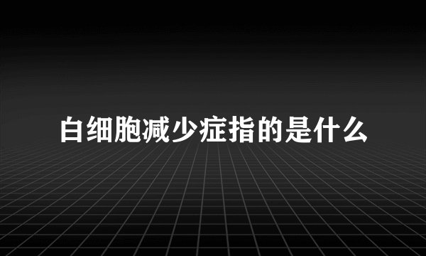 白细胞减少症指的是什么