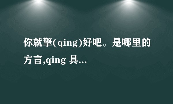 你就擎(qing)好吧。是哪里的方言,qing 具体是哪个字。然后是什么意思