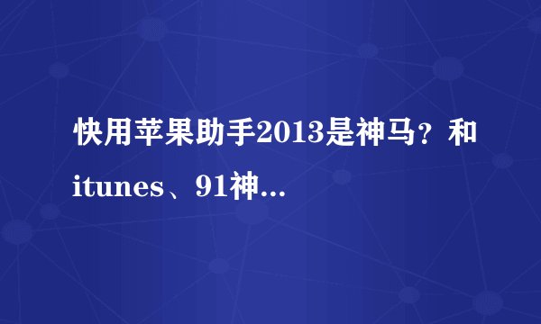 快用苹果助手2013是神马？和itunes、91神马的有神马区别？如题 谢谢了