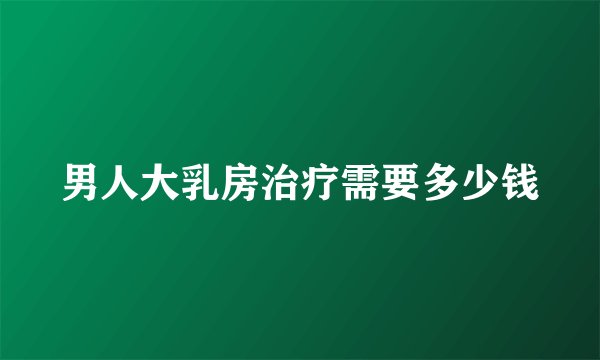 男人大乳房治疗需要多少钱