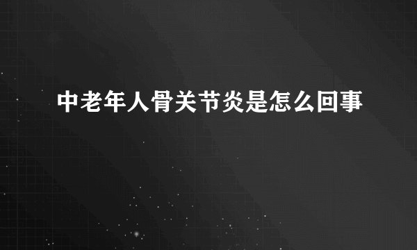 中老年人骨关节炎是怎么回事