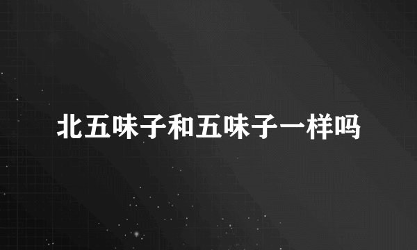 北五味子和五味子一样吗