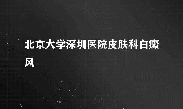 北京大学深圳医院皮肤科白癜风
