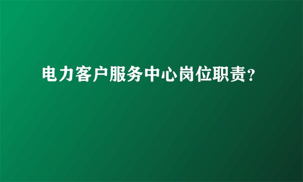 电力客户服务中心岗位职责？