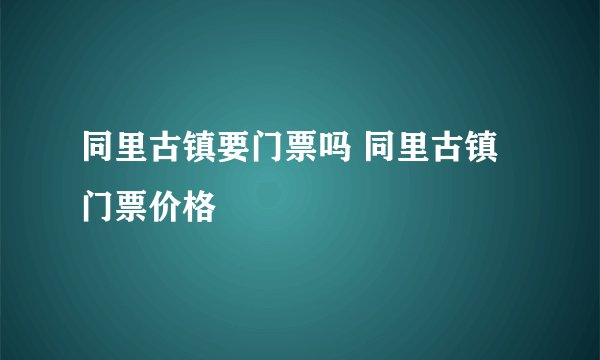同里古镇要门票吗 同里古镇门票价格