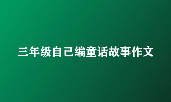 三年级自己编童话故事作文