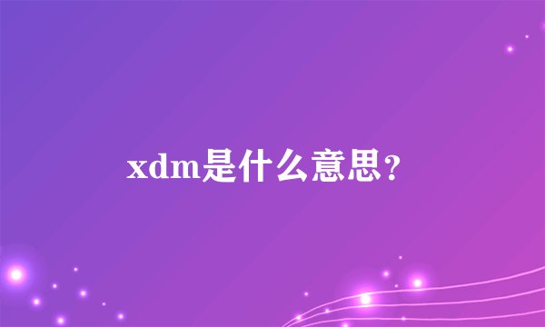 xdm是什么意思？