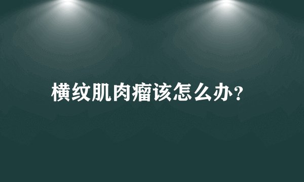 横纹肌肉瘤该怎么办?