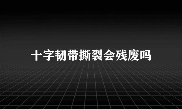 十字韧带撕裂会残废吗