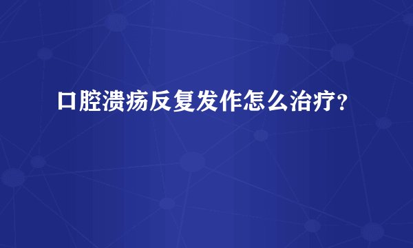 口腔溃疡反复发作怎么治疗？