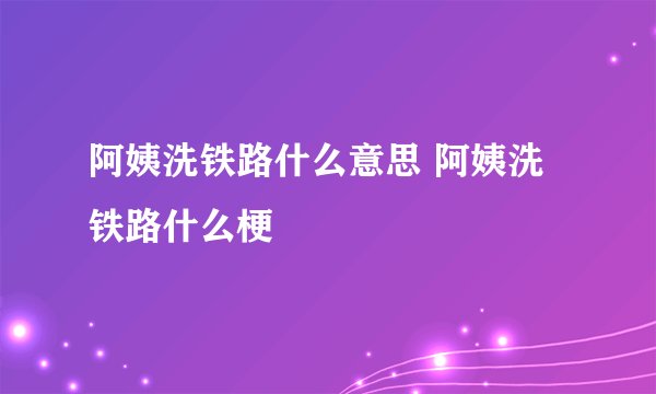 阿姨洗铁路什么意思 阿姨洗铁路什么梗