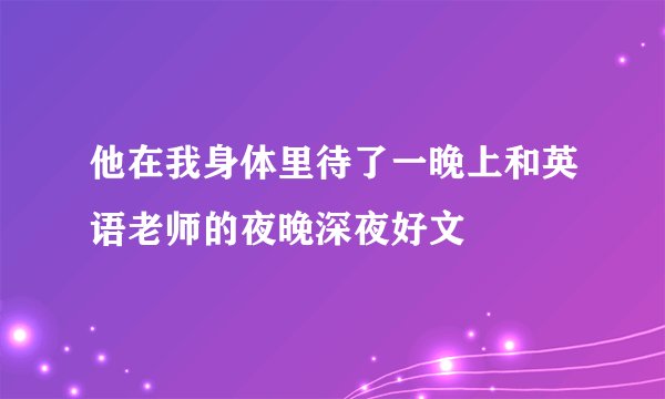 他在我身体里待了一晚上和英语老师的夜晚深夜好文