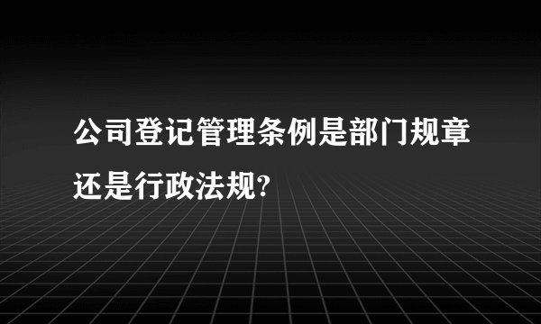 公司登记管理条例是部门规章还是行政法规?