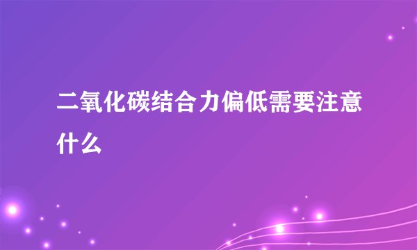 二氧化碳结合力偏低需要注意什么