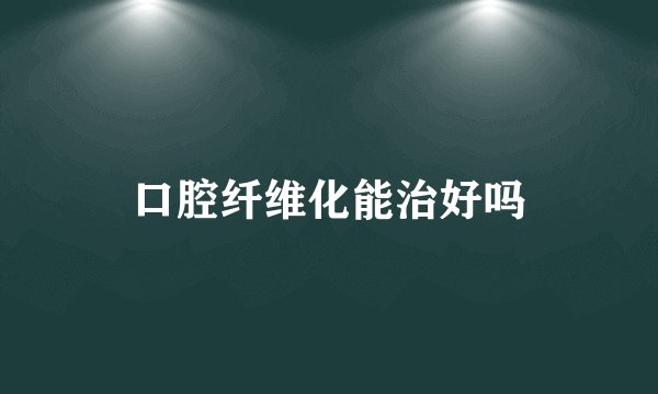 口腔纤维化能治好吗