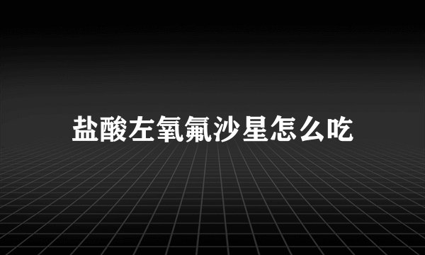 盐酸左氧氟沙星怎么吃