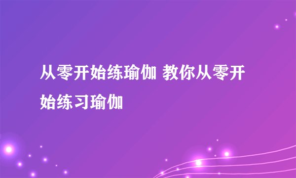 从零开始练瑜伽 教你从零开始练习瑜伽
