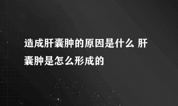 造成肝囊肿的原因是什么 肝囊肿是怎么形成的