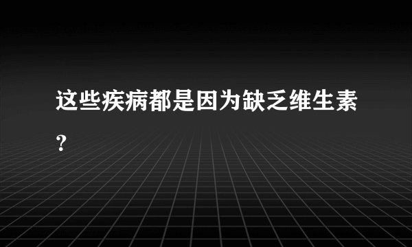 这些疾病都是因为缺乏维生素？