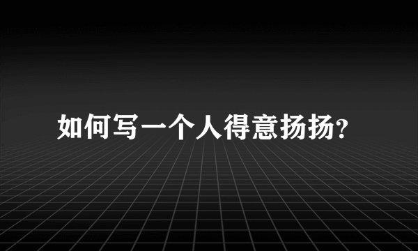如何写一个人得意扬扬?