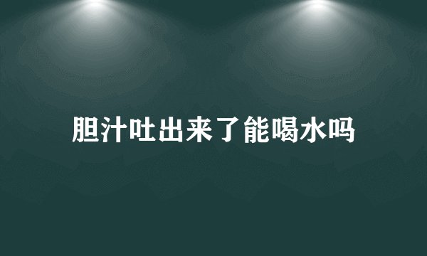 胆汁吐出来了能喝水吗