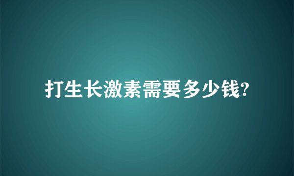 打生长激素需要多少钱?