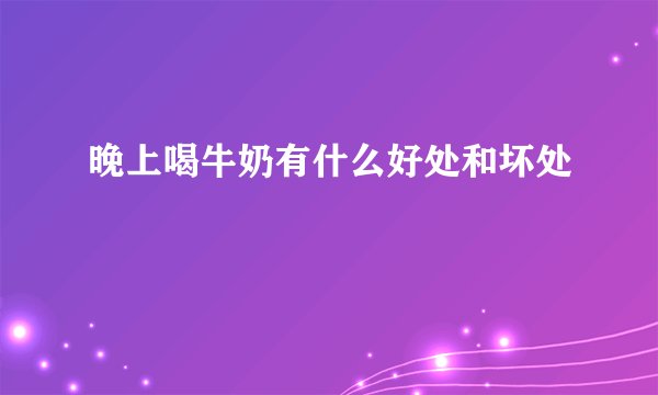 晚上喝牛奶有什么好处和坏处