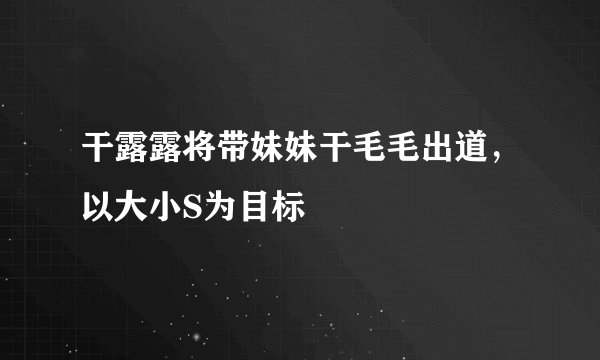 干露露将带妹妹干毛毛出道,以大小S为目标