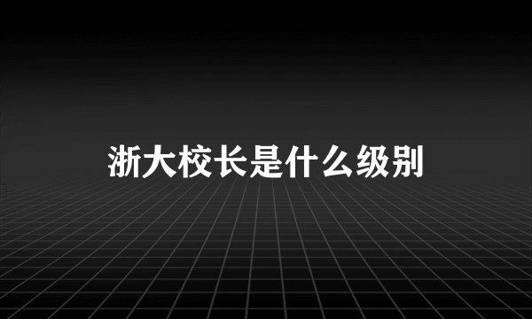 浙大校长是什么级别