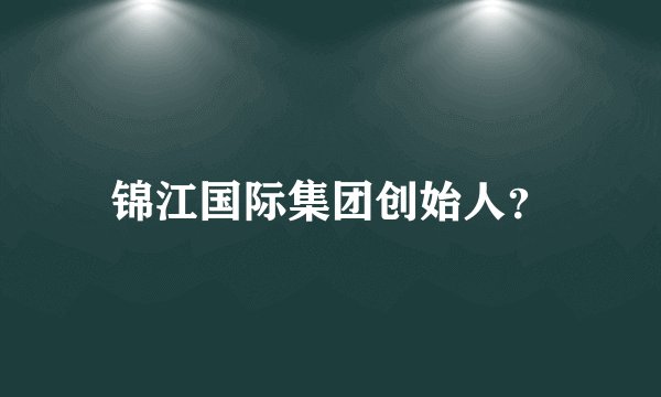 锦江国际集团创始人？