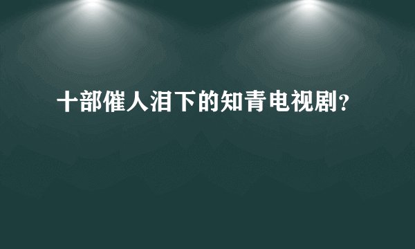 十部催人泪下的知青电视剧？
