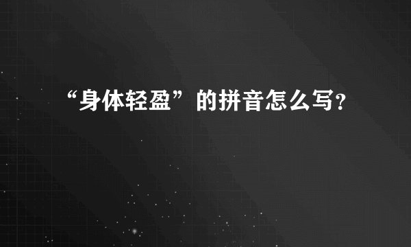 “身体轻盈”的拼音怎么写？