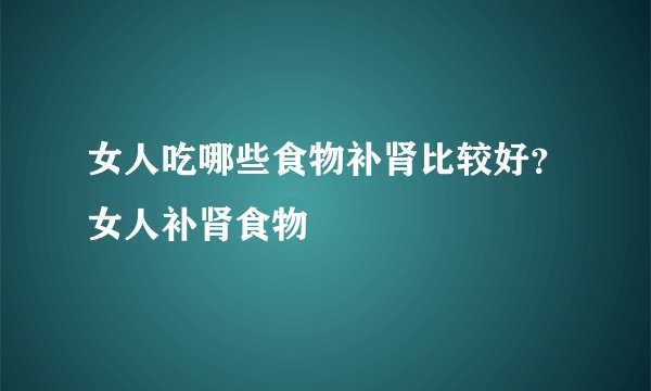 女人吃哪些食物补肾比较好？女人补肾食物