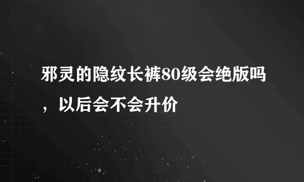 邪灵的隐纹长裤80级会绝版吗，以后会不会升价