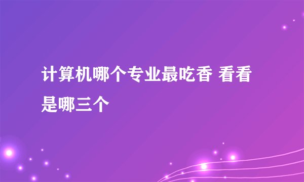 计算机哪个专业最吃香 看看是哪三个