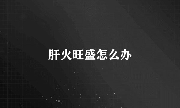 肝火旺盛怎么办