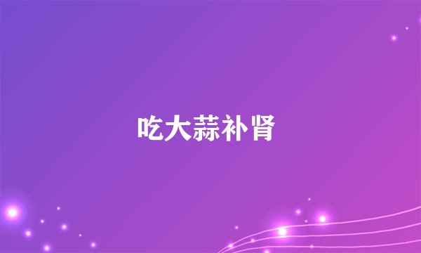 吃大蒜补肾 