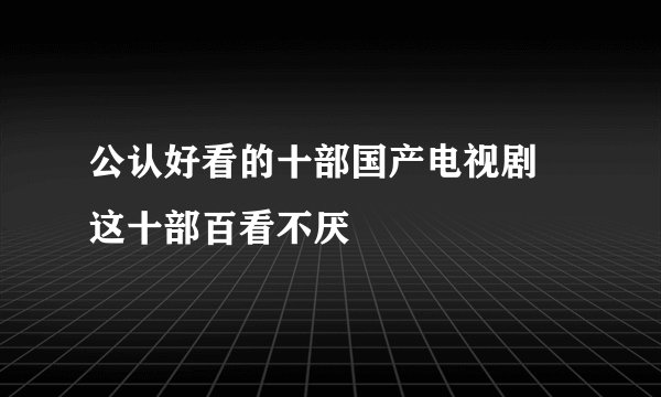 公认好看的十部国产电视剧 这十部百看不厌