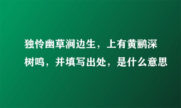独怜幽草涧边生，上有黄鹂深树鸣，并填写出处，是什么意思