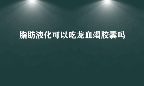 脂肪液化可以吃龙血竭胶囊吗