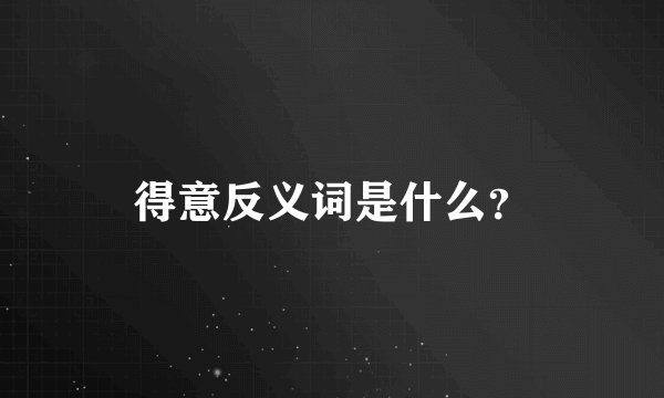 得意反义词是什么？