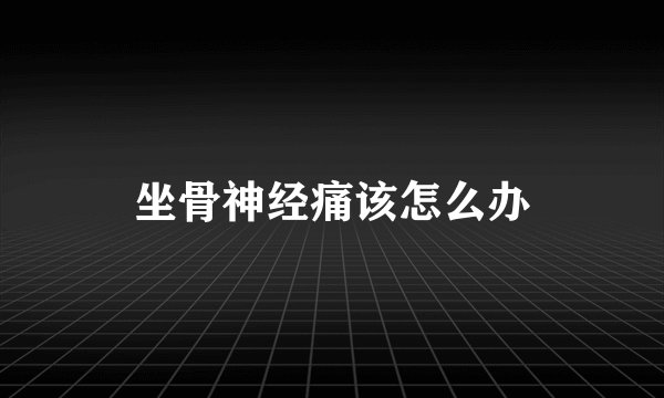 坐骨神经痛该怎么办