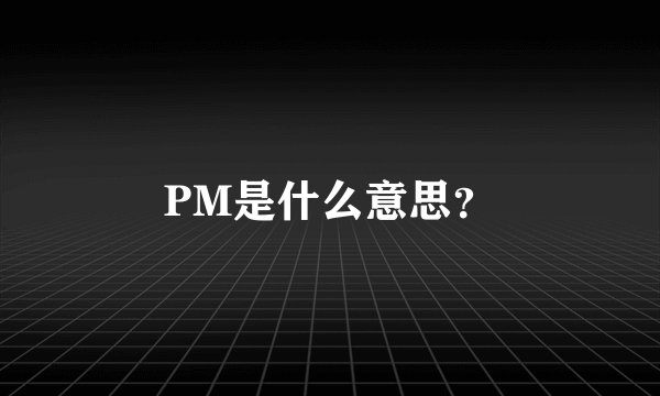 PM是什么意思?