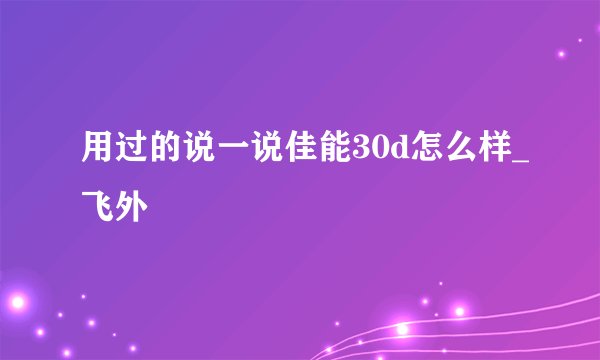 用过的说一说佳能30d怎么样_飞外