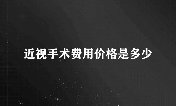 近视手术费用价格是多少
