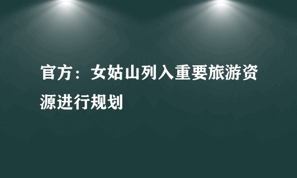 官方:女姑山列入重要旅游资源进行规划