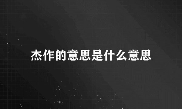 杰作的意思是什么意思