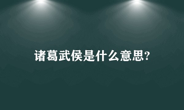 诸葛武侯是什么意思?