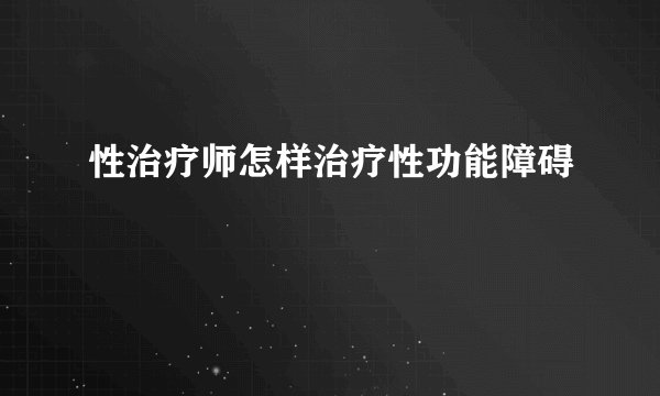 性治疗师怎样治疗性功能障碍