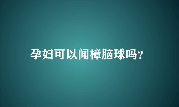 孕妇可以闻樟脑球吗？